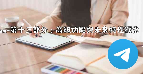 Telegram-第十三部分：高級功能與未來特性探索