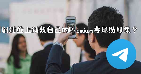 Telegram如何創建並上傳我自己的Premium專屬貼紙集？