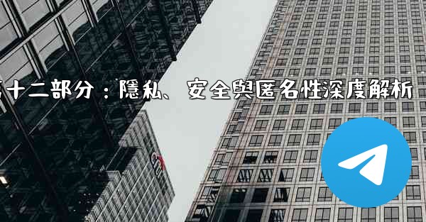 Telegram-第十二部分：隱私、安全與匿名性深度解析