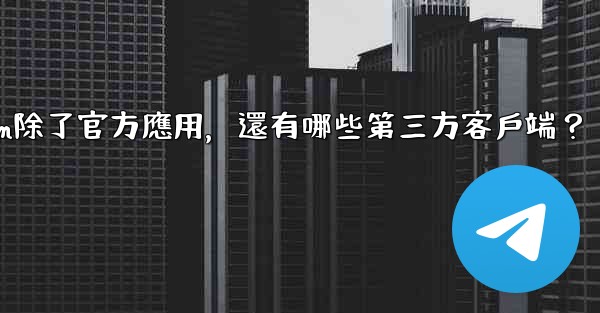 Telegram除了官方應用，還有哪些第三方客戶端？