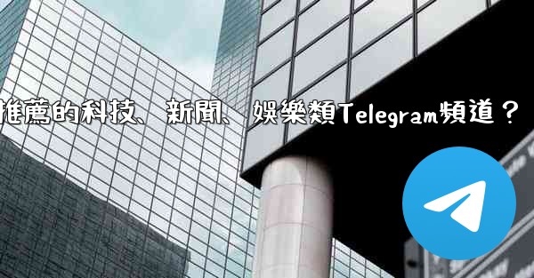 有哪些值得推薦的科技、新聞、娛樂類Telegram頻道？