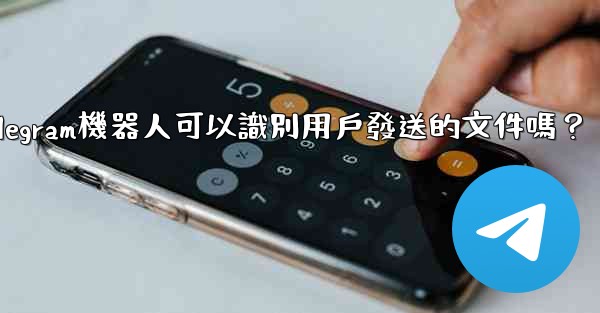Telegram機器人可以識別用戶發送的文件嗎？