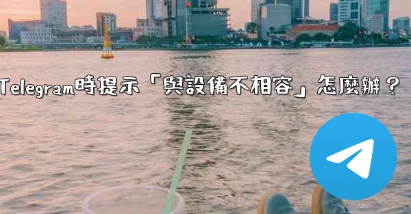 下載Telegram時提示「與設備不相容」怎麼辦？