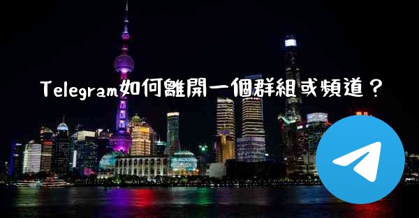 Telegram如何離開一個群組或頻道？