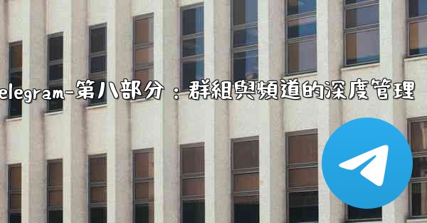 Telegram-第八部分：群組與頻道的深度管理