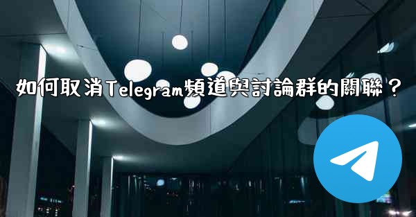 如何取消Telegram頻道與討論群的關聯？
