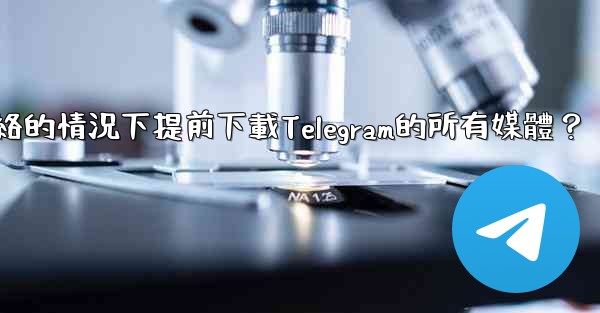 <b>如何在沒有網絡的情況下提前下載Telegram的所有媒體？</b>