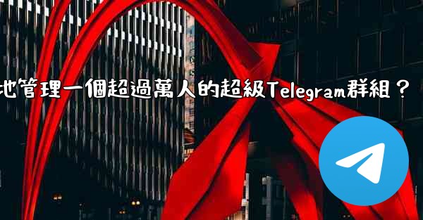 如何有效地管理一個超過萬人的超級Telegram群組？