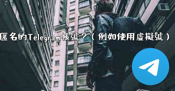 如何創建一個完全匿名的Telegram帳號？（例如使用虛擬號）