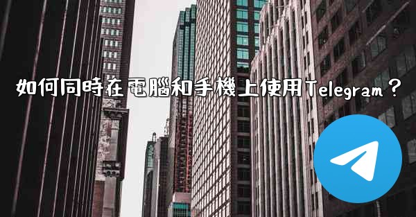 如何同時在電腦和手機上使用Telegram？
