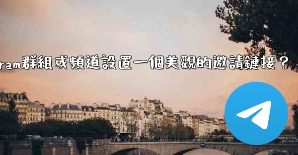 如何為我的Telegram群組或頻道設置一個美觀的邀請鏈接？