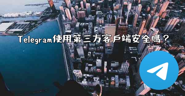 Telegram使用第三方客戶端安全嗎？