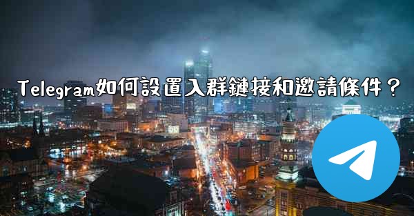 Telegram如何設置入群鏈接和邀請條件？