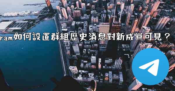 Telegram如何設置群組歷史消息對新成員可見？