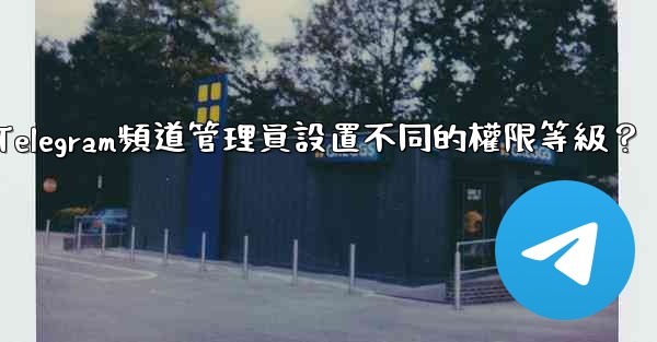 如何為Telegram頻道管理員設置不同的權限等級？