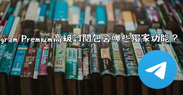 <b>Telegram Premium高級訂閱包含哪些獨家功能？</b>