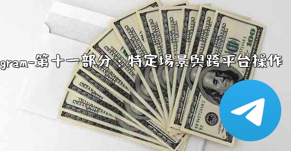 <b>Telegram-第十一部分：特定場景與跨平台操作</b>