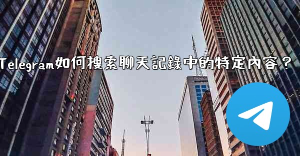 Telegram如何搜索聊天記錄中的特定內容？