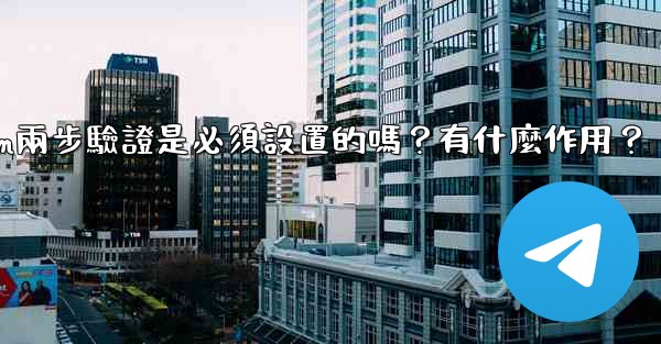 Telegram兩步驗證是必須設置的嗎？有什麼作用？