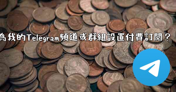 如何為我的Telegram頻道或群組設置付費訂閱？