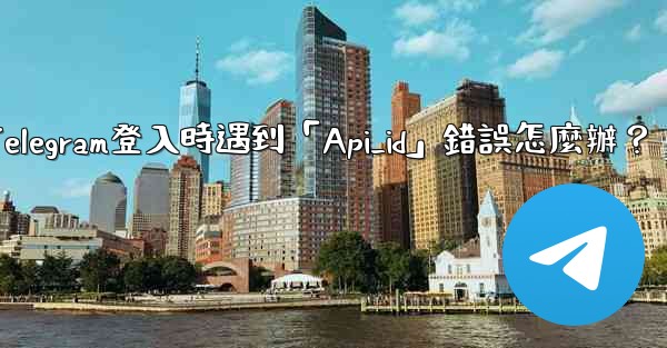 <b>Telegram登入時遇到「Api_id」錯誤怎麼辦？</b>