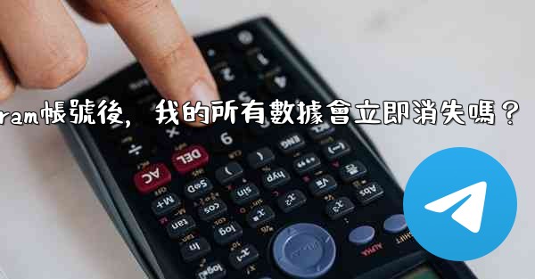 <b>刪除Telegram帳號後，我的所有數據會立即消失嗎？</b>