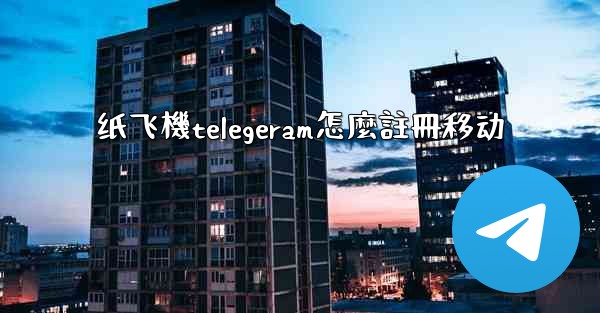 纸飞機telegeram怎麼註冊移动