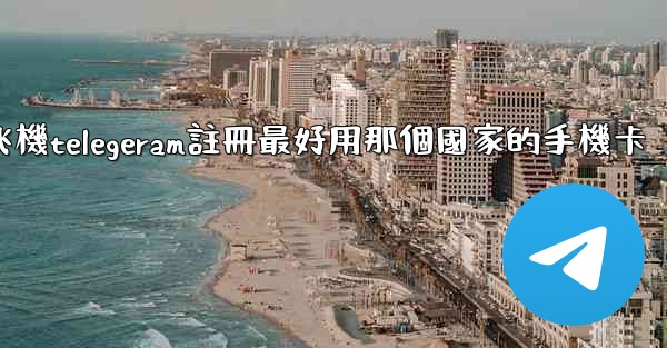 纸飞機telegeram註冊最好用那個國家的手機卡