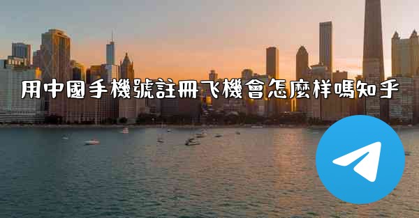 用中國手機號註冊飞機會怎麼样嗎知乎
