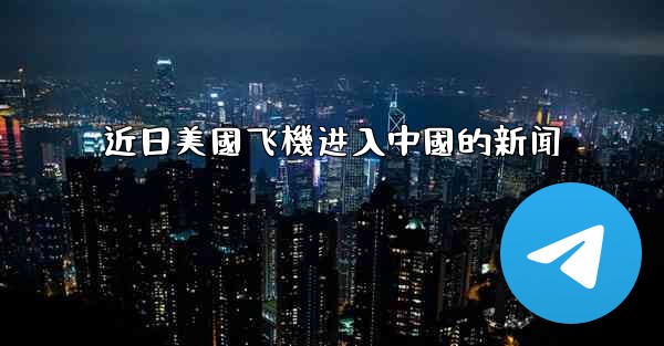 近日美國飞機进入中國的新闻