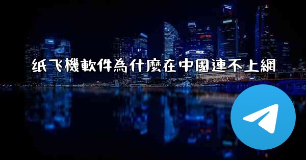 纸飞機軟件為什麼在中國連不上網