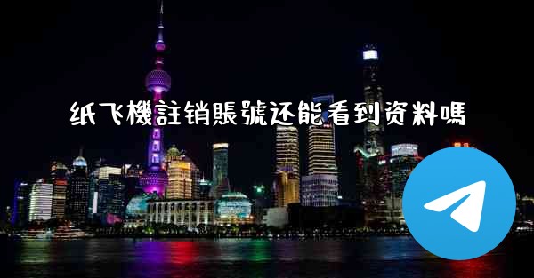 纸飞機註销賬號还能看到资料嗎