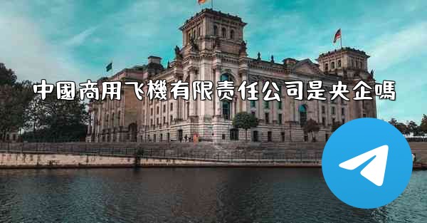 中國商用飞機有限责任公司是央企嗎