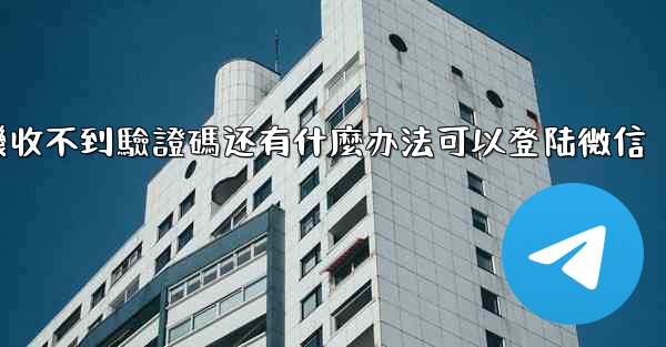 飞機收不到驗證碼还有什麼办法可以登陆微信