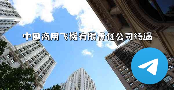 中國商用飞機有限责任公司待遇