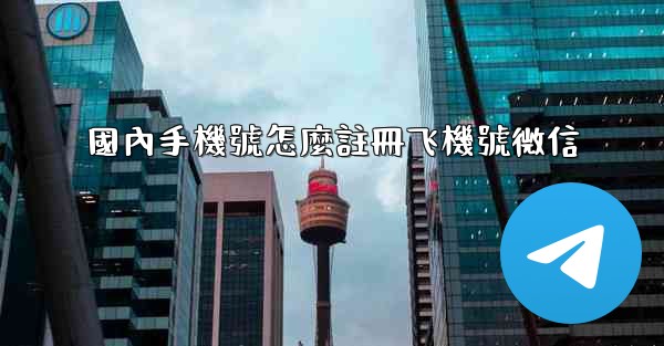 國內手機號怎麼註冊飞機號微信