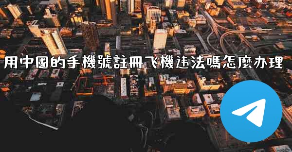 用中國的手機號註冊飞機违法嗎怎麼办理