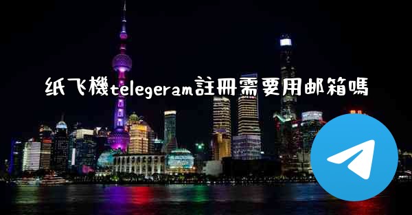 纸飞機telegeram註冊需要用邮箱嗎