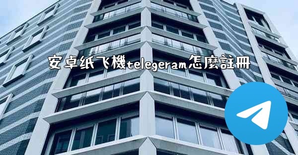 安卓纸飞機telegeram怎麼註冊