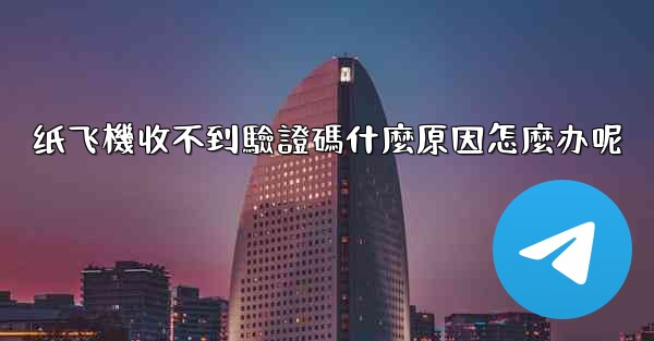 纸飞機收不到驗證碼什麼原因怎麼办呢