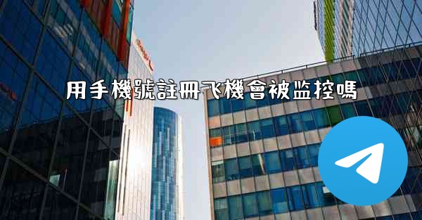 <b>用手機號註冊飞機會被监控嗎</b>