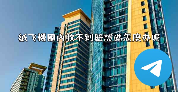 纸飞機國內收不到驗證碼怎麼办呢