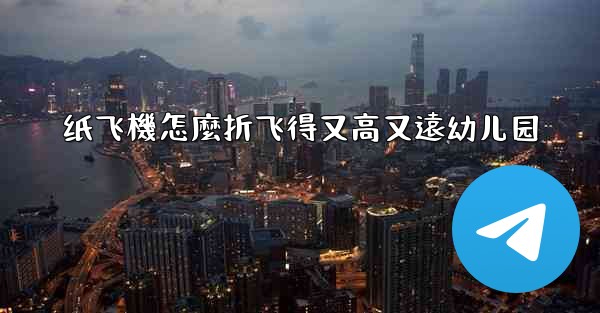 纸飞機怎麼折飞得又高又遠幼儿园