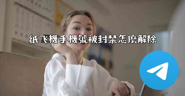 纸飞機手機號被封禁怎麼解除