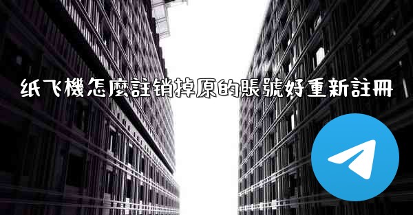 纸飞機怎麼註销掉原的賬號好重新註冊