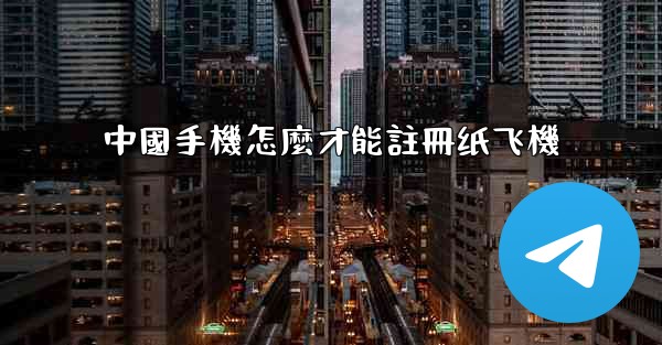 中國手機怎麼才能註冊纸飞機