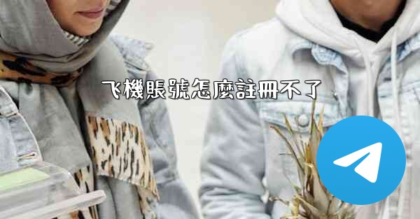 <b>飞機賬號怎麼註冊不了</b>