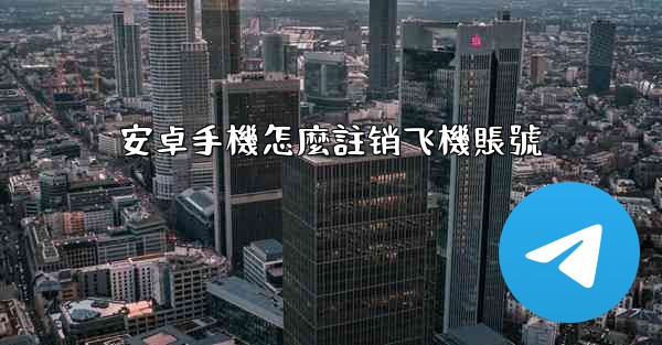 <b>安卓手機怎麼註销飞機賬號</b>