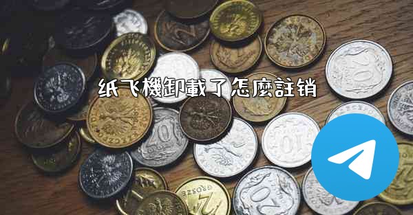 <b>纸飞機卸載了怎麼註销</b>