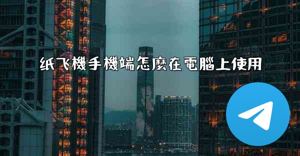 纸飞機手機端怎麼在電腦上使用